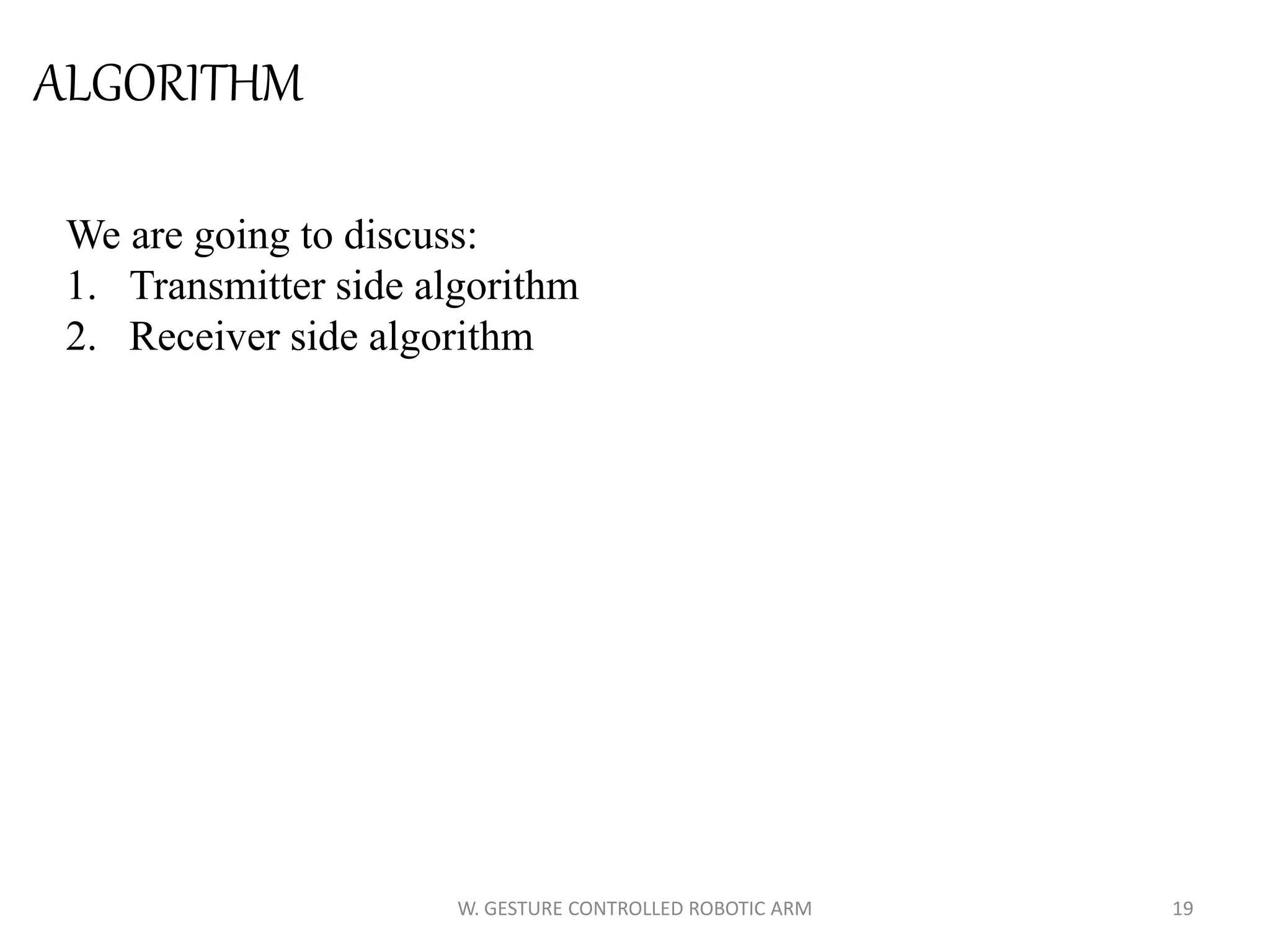 ALGORITHM
We are going to discuss:
1. Transmitter side algorithm
2. Receiver side algorithm
19W. GESTURE CONTROLLED ROBOTIC ARM
 