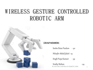 WIRELESS GESTURE CONTROLLED
ROBOTIC ARM
GROUPMEMBERS:
Sneha Daise Paulson - 40
Niloofer Abdul Jaleel - 23
Singh Pooja Kumari - 39
Sruthy Mohan - 44
1W. GESTURE CONTROLLED ROBOTIC ARM
 
