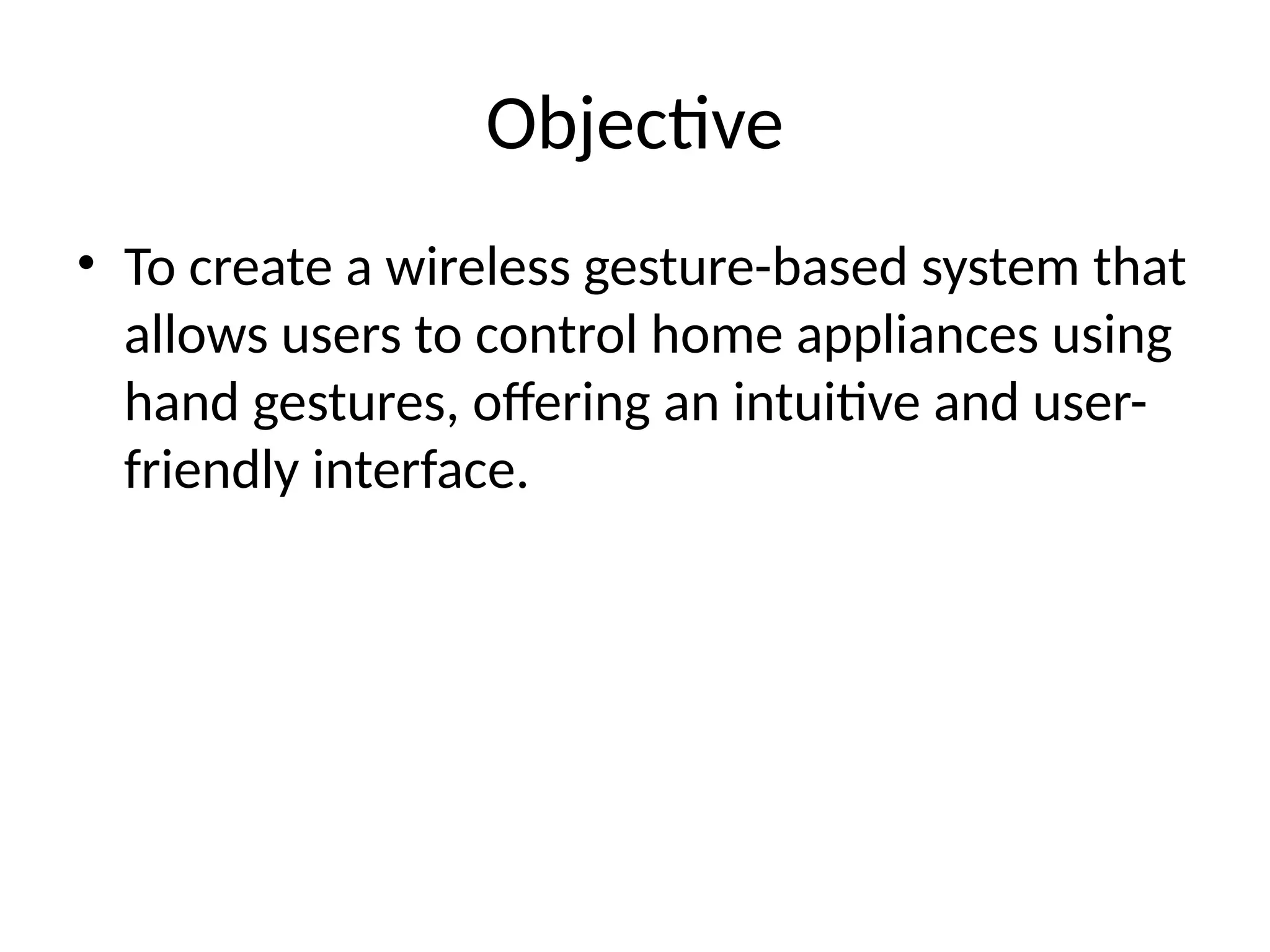 Objective
• To create a wireless gesture-based system that
allows users to control home appliances using
hand gestures, offering an intuitive and user-
friendly interface.
 
