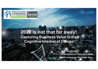 Watson IoT / Presentation Title / Date1
2020 is not that far away!
Capturing Business Value in the
Cognitive Internet of Things
Rob van den Dam
Global Telecom Industry Leader
IBM Institute for Business Value
 