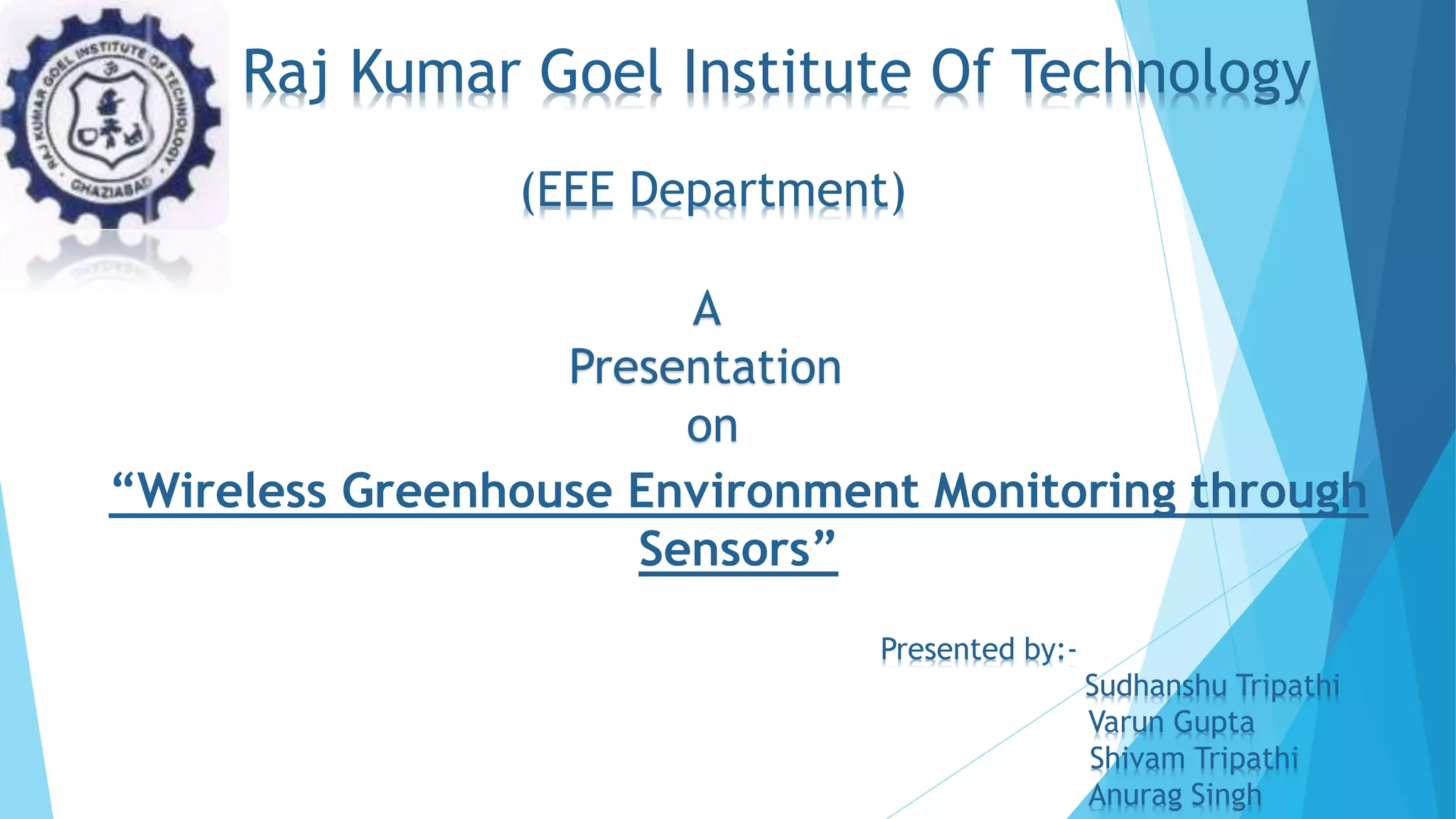 Raj Kumar Goel Institute Of Technology
Presented by:-
Sudhanshu Tripathi
Varun Gupta
Shivam Tripathi
Anurag Singh
“Wireless Greenhouse Environment Monitoring through
Sensors”
A
Presentation
on
(EEE Department)
 