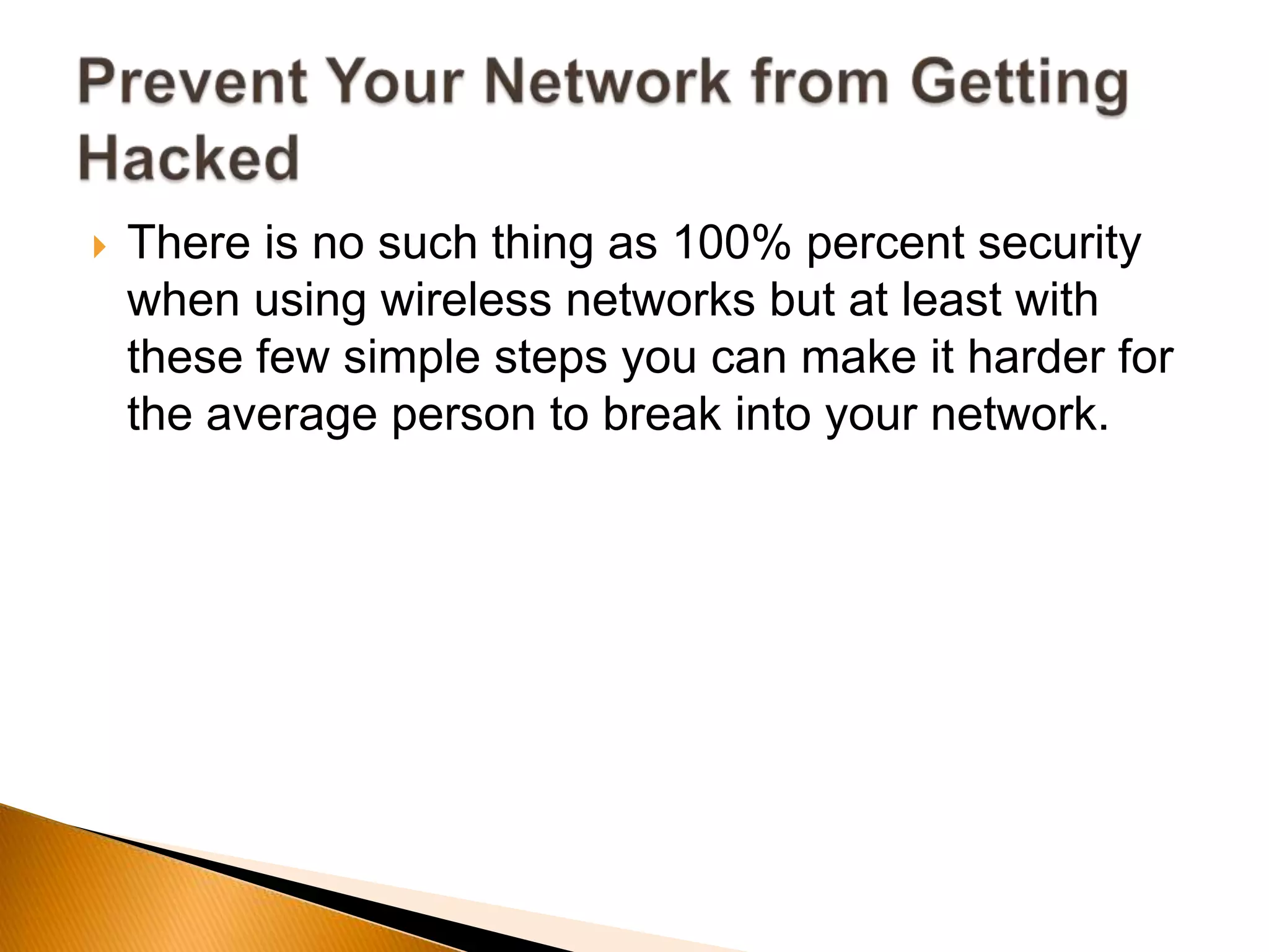  There is no such thing as 100% percent security
when using wireless networks but at least with
these few simple steps you can make it harder for
the average person to break into your network.
 