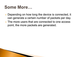  Depending on how long the device is connected, it
can generate a certain number of packets per day.
 The more users that are connected to one access
point, the more packets are generated.
 