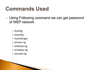  Using Following command we can get password
of WEP network
• ifconfig
• iwconfig
• macchanger
• airmon-ng
• airdump-ng
• airreplay-ng
• aircrack-ng
 