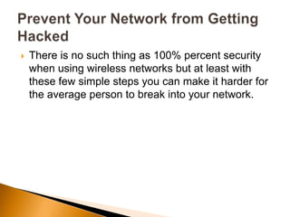  There is no such thing as 100% percent security
when using wireless networks but at least with
these few simple steps you can make it harder for
the average person to break into your network.
 