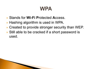  Stands for Wi-Fi Protected Access.
 Hashing algorithm is used in WPA.
 Created to provide stronger security than WEP.
 Still able to be cracked if a short password is
used.
 
