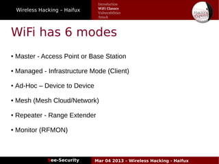 Wireless Hacking – Haifux
See-Security Mar 04 2013 – Wireless Hacking - Haifux
WiFi has 6 modes
● Master - Access Point or Base Station
● Managed - Infrastructure Mode (Client)
● Ad-Hoc – Device to Device
● Mesh (Mesh Cloud/Network)
● Repeater - Range Extender
● Monitor (RFMON)
Introduction
WiFi Classes
Vulnerabilities
Attack
 