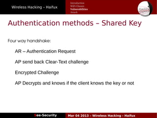 Wireless Hacking – Haifux
See-Security Mar 04 2013 – Wireless Hacking - Haifux
Authentication methods – Shared Key
Four way handshake:
AR – Authentication Request
AP send back Clear-Text challenge
Encrypted Challenge
AP Decrypts and knows if the client knows the key or not
Introduction
WiFi Classes
Vulnerabilities
Attack
 