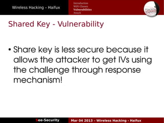 Wireless Hacking – Haifux
See-Security Mar 04 2013 – Wireless Hacking - Haifux
Shared Key - Vulnerability
●
 Share key is less secure because it 
 allows the attacker to get IVs using 
 the challenge through response  
 mechanism!
Introduction
WiFi Classes
Vulnerabilities
Attack
 