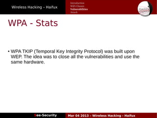 Wireless Hacking – Haifux
See-Security Mar 04 2013 – Wireless Hacking - Haifux
WPA - Stats
● WPA TKIP (Temporal Key Integrity Protocol) was built upon
WEP. The idea was to close all the vulnerabilities and use the
same hardware.
Introduction
WiFi Classes
Vulnerabilities
Attack
 