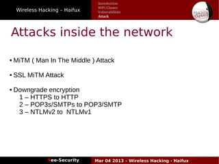 Wireless Hacking – Haifux
See-Security Mar 04 2013 – Wireless Hacking - Haifux
Attacks inside the network
 MiTM ( Man In The Middle ) Attack
 SSL MiTM Attack
 Downgrade encryption
1 – HTTPS to HTTP
2 – POP3s/SMTPs to POP3/SMTP
3 – NTLMv2 to NTLMv1
Introduction
WiFi Classes
Vulnerabilities
Attack
 