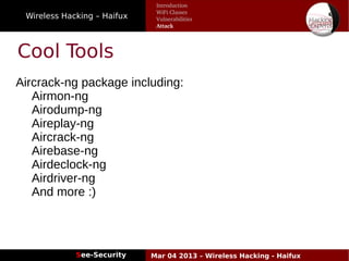Wireless Hacking – Haifux
See-Security Mar 04 2013 – Wireless Hacking - Haifux
Cool Tools
Aircrack-ng package including:
Airmon-ng
Airodump-ng
Aireplay-ng
Aircrack-ng
Airebase-ng
Airdeclock-ng
Airdriver-ng
And more :)
Introduction
WiFi Classes
Vulnerabilities
Attack
 