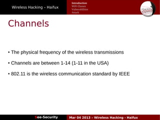 Wireless Hacking – Haifux
See-Security Mar 04 2013 – Wireless Hacking - Haifux
Channels
● The physical frequency of the wireless transmissions
● Channels are between 1-14 (1-11 in the USA)
● 802.11 is the wireless communication standard by IEEE
Introduction
WiFi Classes
Vulnerabilities
Attack
 
