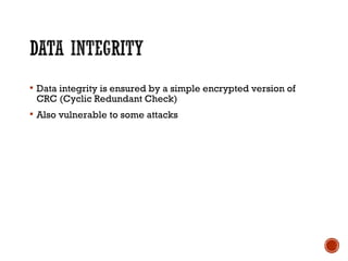  Data integrity is ensured by a simple encrypted version of
CRC (Cyclic Redundant Check)
 Also vulnerable to some attacks
 
