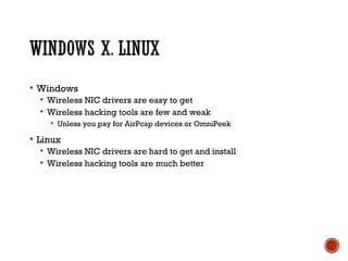  Windows
 Wireless NIC drivers are easy to get
 Wireless hacking tools are few and weak
 Unless you pay for AirPcap devices or OmniPeek
 Linux
 Wireless NIC drivers are hard to get and install
 Wireless hacking tools are much better
 