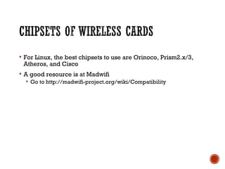  For Linux, the best chipsets to use are Orinoco, Prism2.x/3,
Atheros, and Cisco
 A good resource is at Madwifi
 Go to http://madwifi-project.org/wiki/Compatibility
 