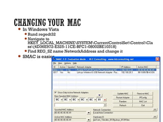  In Windows Vista
Rund regedt32
Navigate to
HKEY_LOCAL_MACHINESYSTEMCurrentControlSetControlCla
ss{4D36E972-E325-11CE-BFC1-08002BE10318}
Find REG_SZ name NetworkAddress and change it
 SMAC is easier
 
