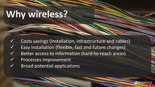Why wireless?
 Costs savings (installation, infrastructure and cables)
 Easy installation (flexible, fast and future changes)
 Better access to information (hard-to-reach areas)
 Processes improvement
 Broad potential applications
 