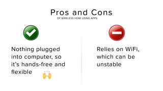 Nothing plugged
into computer, so
it’s hands-free and
ﬂexible
Relies on WiFi,
which can be
unstable
!
Pros and ConsOF WIRELESS HDMI USING APPS
 