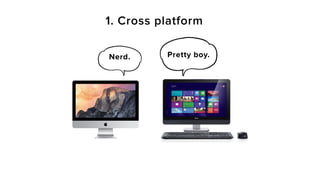 1. Cross platform
Nerd. Pretty boy.
 