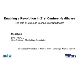 Nick Hunn CTO – WiFore,  Vice-Chairman, Mobile Data Association Enabling a Revolution in 21st Century Healthcare The role of wireless in consumer healthcare presented at “The Future of Wireless 2009” - Cambridge Wireless Network 