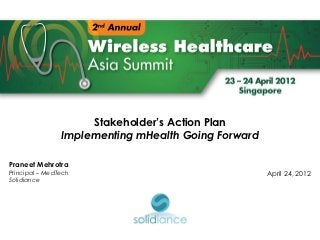 Stakeholder’s Action Plan
                Implementing mHealth Going Forward

Praneet Mehrotra
Principal – MedTech                                  April 24, 2012
Solidiance
 