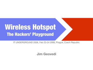 Wireless Hotspot
The Hackers’ Playground
   IT UNDERGROUND 2006, Feb 23-24 2006, Prague, Czech Republic




                       Jim Geovedi
 