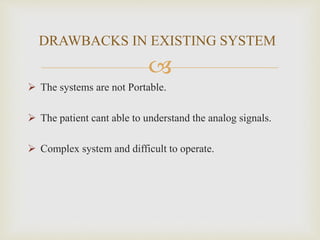 DRAWBACKS IN EXISTING SYSTEM 
 
 The systems are not Portable. 
 The patient cant able to understand the analog signals...