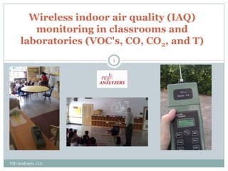 Wireless indoor air quality (IAQ)
        monitoring in classrooms and
     laboratories (VOC's, CO, CO2, and T)
                       1




PID Analyzers, LLC
 