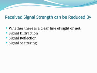 Received Signal Strength can be Reduced By
 Whether there is a clear line of sight or not.
 Signal Diffraction
 Signal Reflection
 Signal Scattering
 