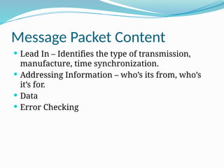 Message Packet Content
 Lead In – Identifies the type of transmission,
manufacture, time synchronization.
 Addressing Information – who’s its from, who’s
it’s for.
 Data
 Error Checking
 