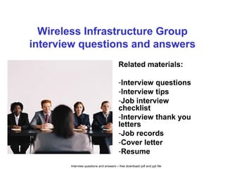 Interview questions and answers – free download/ pdf and ppt file
Wireless Infrastructure Group
interview questions and answers
Related materials:
-Interview questions
-Interview tips
-Job interview
checklist
-Interview thank you
letters
-Job records
-Cover letter
-Resume
 