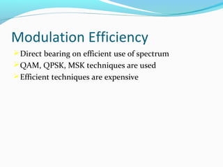 Modulation Efficiency
 Direct bearing on efficient use of spectrum
 QAM, QPSK, MSK techniques are used
 Efficient techniques are expensive

 