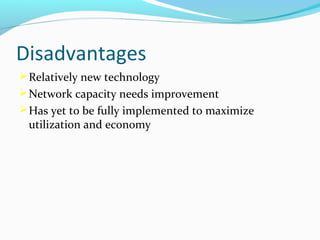 Disadvantages
 Relatively new technology
 Network capacity needs improvement
 Has yet to be fully implemented to maximize

utilization and economy

 