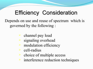 Efficiency Consideration
Depends on use and reuse of spectrum which is
governed by the following :







channel pay load
signaling overhead
modulation efficiency
cell-radius
choice of multiple access
interference reduction techniques

 