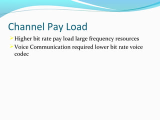 Channel Pay Load
 Higher bit rate pay load large frequency resources
 Voice Communication required lower bit rate voice

codec

 