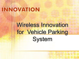 Wireless Innovation
for Vehicle Parking
      System
 