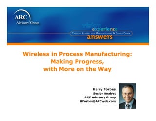 Wireless in Process Manufacturing:
Wi l     i P        M   f t i
         Making Progress,
      with More on the Way


                        Harry Forbes
                        Senior Analyst
                   ARC Advisory Group
                              y      p
                 HForbes@ARCweb.com
 