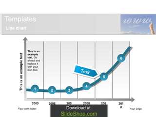 Templates Line chart Your own footer Your Logo 2010 2009 2008 2007 2006 2005 3 5 1 2 4 6 This is an example text.  Go ahead and replace it with your own text. This is an example text Download at  SlideShop.com Text 