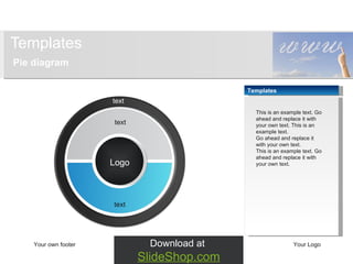 Templates Pie diagram Your own footer Your Logo text Logo text text Download at  SlideShop.com Templates This is an example text. Go ahead and replace it with your own text. This is an example text.  Go ahead and replace it with your own text.  This is an example text. Go ahead and replace it with your own text. 