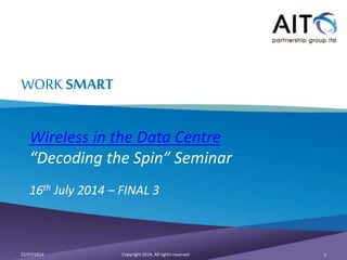 WORKSMART
Wireless in the Data Centre
“Decoding the Spin” Seminar
16th July 2014 – FINAL 3
Copyright 2014, All rights reserved 122/07/2014
 