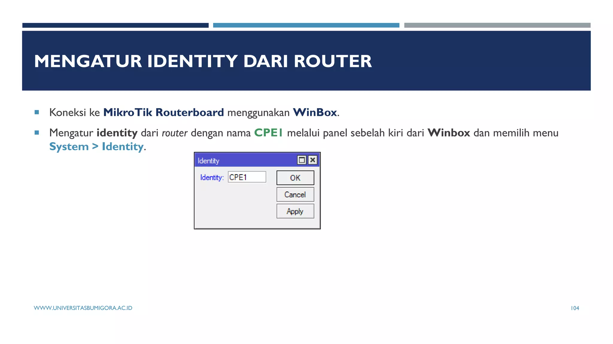 MENGATUR IDENTITY DARI ROUTER
 Koneksi ke MikroTik Routerboard menggunakan WinBox.
 Mengatur identity dari router dengan nama CPE1 melalui panel sebelah kiri dari Winbox dan memilih menu
System > Identity.
WWW.UNIVERSITASBUMIGORA.AC.ID 104
 