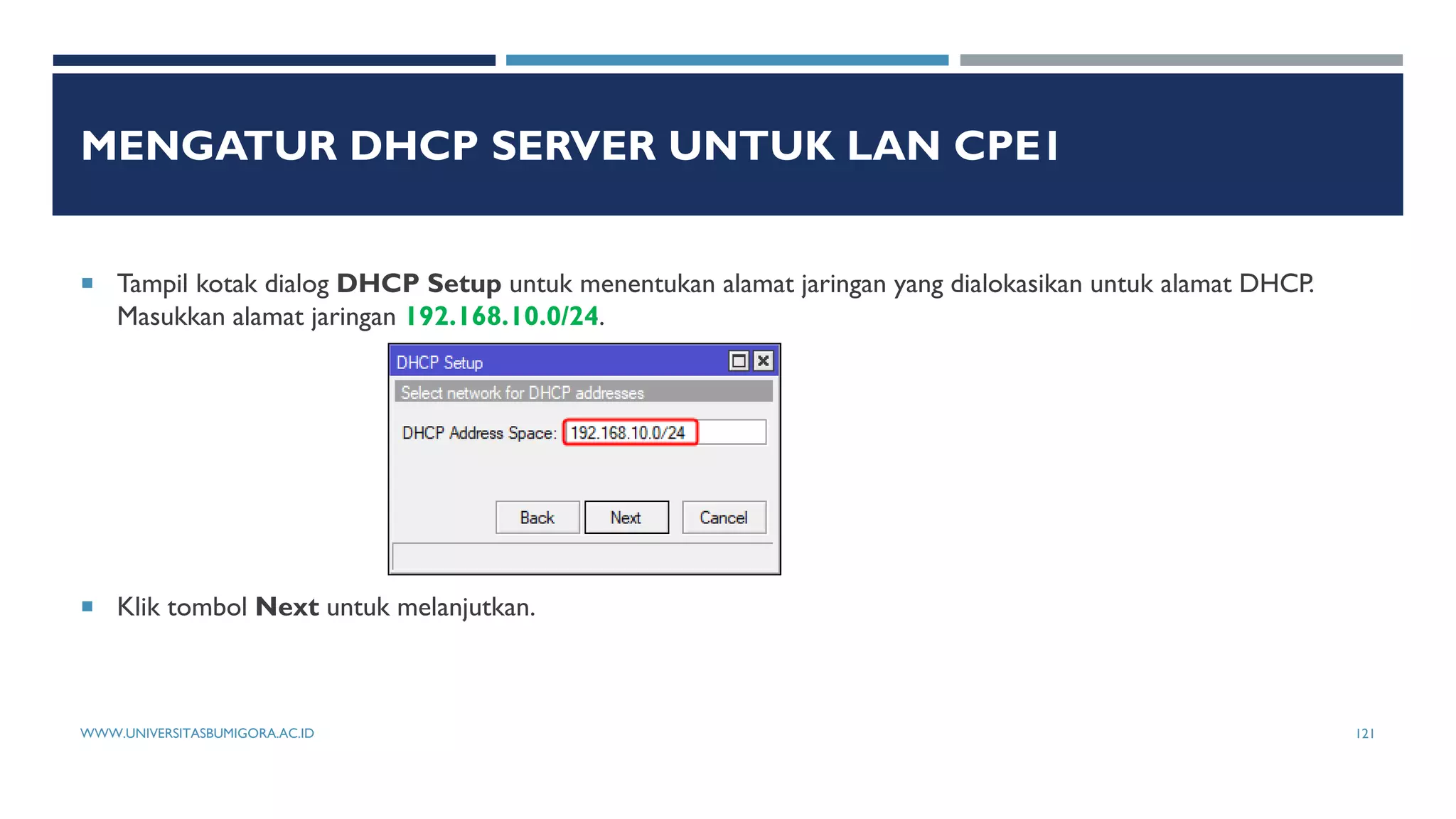MENGATUR DHCP SERVER UNTUK LAN CPE1
 Tampil kotak dialog DHCP Setup untuk menentukan alamat jaringan yang dialokasikan untuk alamat DHCP.
Masukkan alamat jaringan 192.168.10.0/24.
 Klik tombol Next untuk melanjutkan.
WWW.UNIVERSITASBUMIGORA.AC.ID 121
 