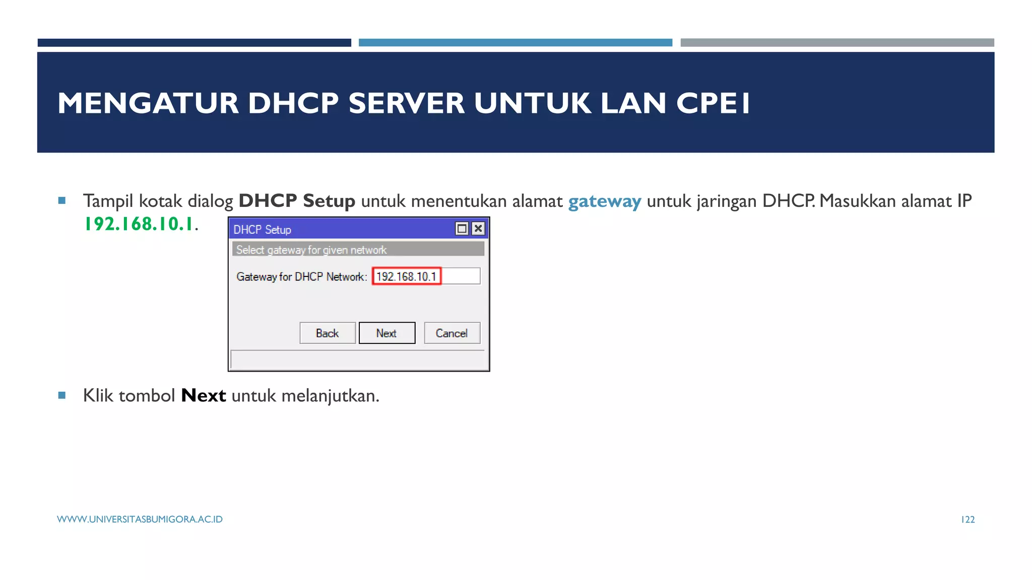 MENGATUR DHCP SERVER UNTUK LAN CPE1
 Tampil kotak dialog DHCP Setup untuk menentukan alamat gateway untuk jaringan DHCP. Masukkan alamat IP
192.168.10.1.
 Klik tombol Next untuk melanjutkan.
WWW.UNIVERSITASBUMIGORA.AC.ID 122
 