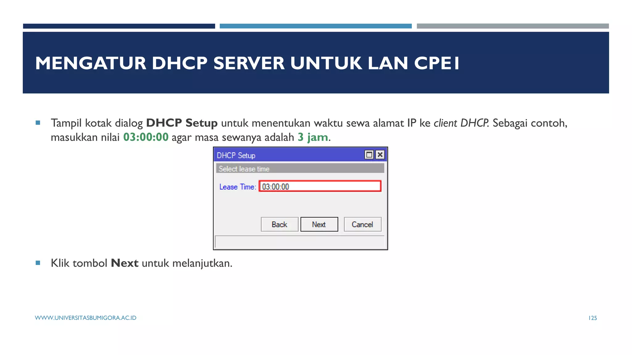MENGATUR DHCP SERVER UNTUK LAN CPE1
 Tampil kotak dialog DHCP Setup untuk menentukan waktu sewa alamat IP ke client DHCP. Sebagai contoh,
masukkan nilai 03:00:00 agar masa sewanya adalah 3 jam.
 Klik tombol Next untuk melanjutkan.
WWW.UNIVERSITASBUMIGORA.AC.ID 125
 