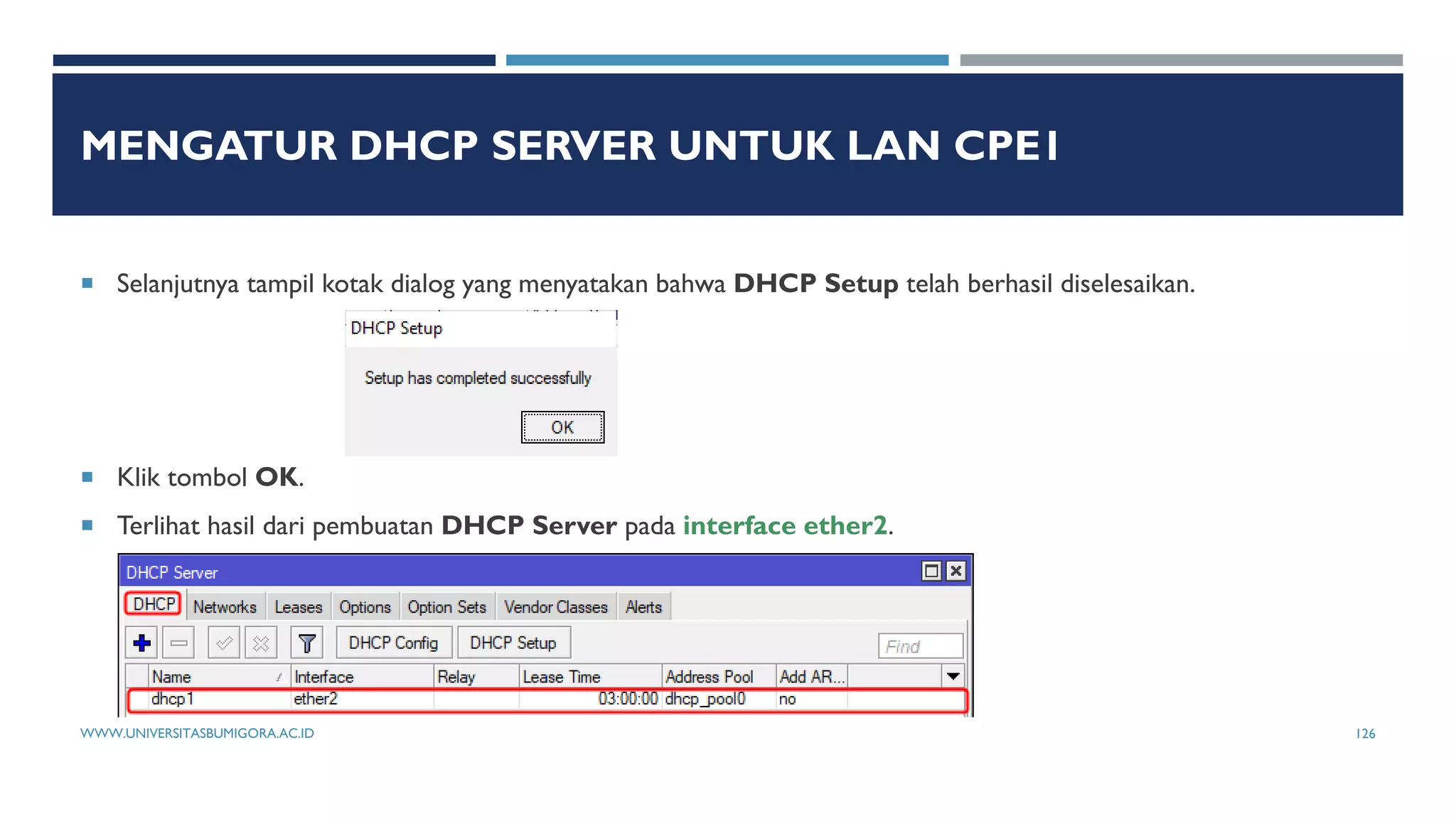MENGATUR DHCP SERVER UNTUK LAN CPE1
 Selanjutnya tampil kotak dialog yang menyatakan bahwa DHCP Setup telah berhasil diselesaikan.
 Klik tombol OK.
 Terlihat hasil dari pembuatan DHCP Server pada interface ether2.
WWW.UNIVERSITASBUMIGORA.AC.ID 126
 