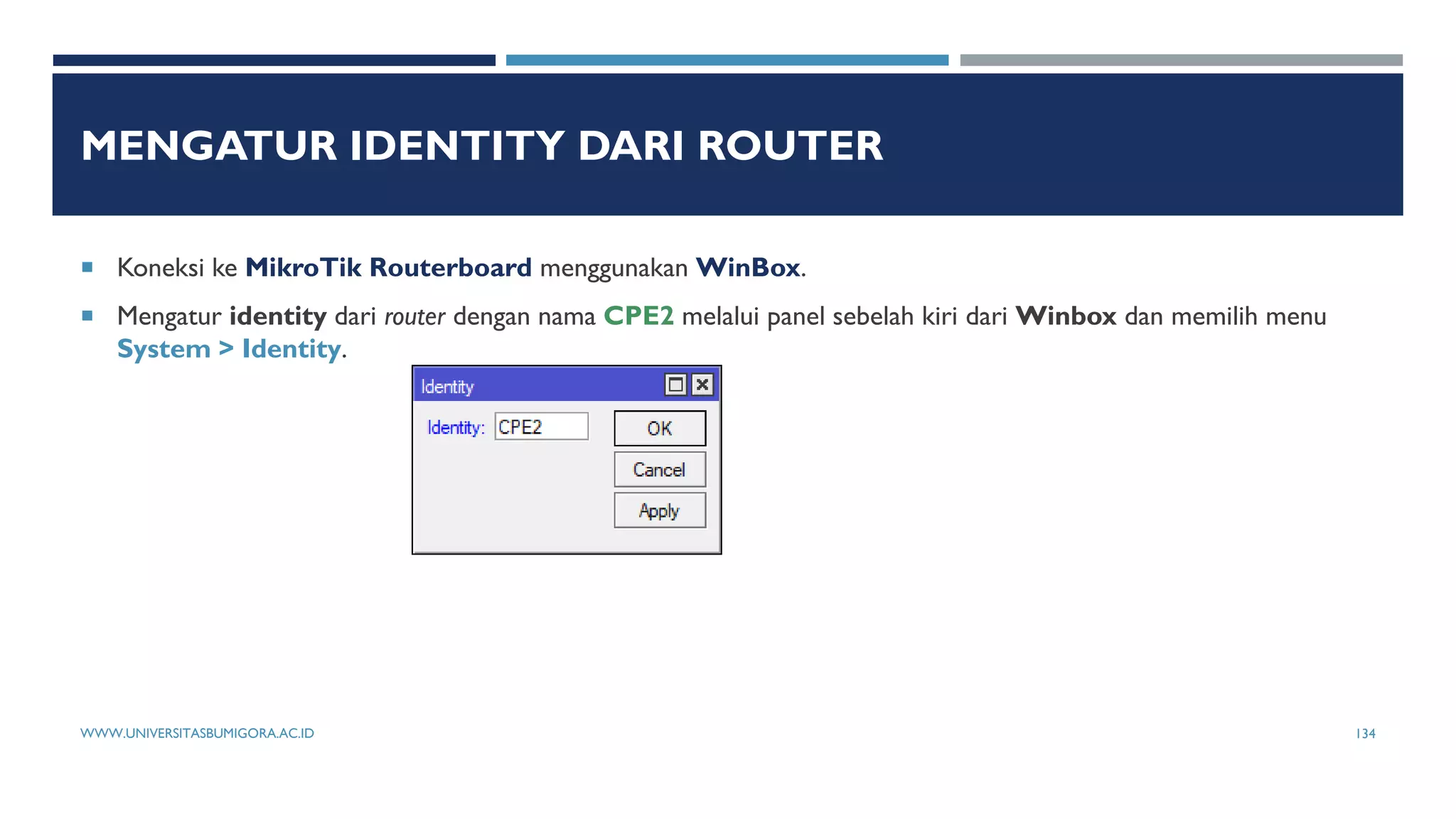 MENGATUR IDENTITY DARI ROUTER
 Koneksi ke MikroTik Routerboard menggunakan WinBox.
 Mengatur identity dari router dengan nama CPE2 melalui panel sebelah kiri dari Winbox dan memilih menu
System > Identity.
WWW.UNIVERSITASBUMIGORA.AC.ID 134
 