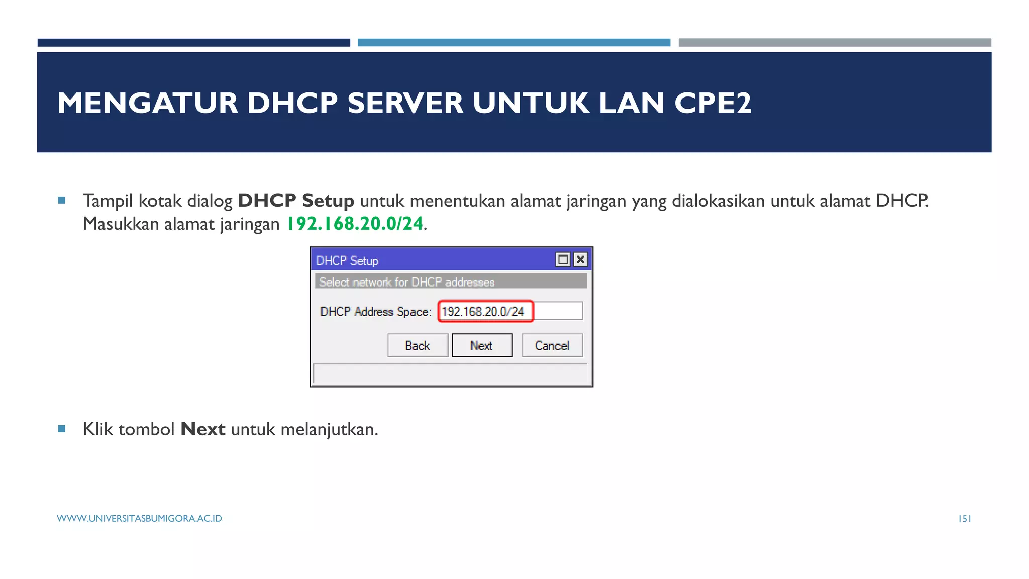 MENGATUR DHCP SERVER UNTUK LAN CPE2
 Tampil kotak dialog DHCP Setup untuk menentukan alamat jaringan yang dialokasikan untuk alamat DHCP.
Masukkan alamat jaringan 192.168.20.0/24.
 Klik tombol Next untuk melanjutkan.
WWW.UNIVERSITASBUMIGORA.AC.ID 151
 