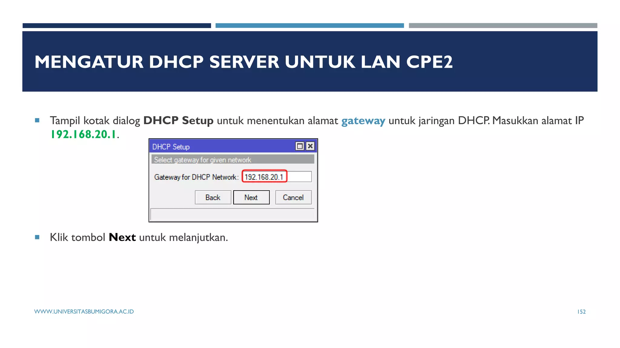 MENGATUR DHCP SERVER UNTUK LAN CPE2
 Tampil kotak dialog DHCP Setup untuk menentukan alamat gateway untuk jaringan DHCP. Masukkan alamat IP
192.168.20.1.
 Klik tombol Next untuk melanjutkan.
WWW.UNIVERSITASBUMIGORA.AC.ID 152
 