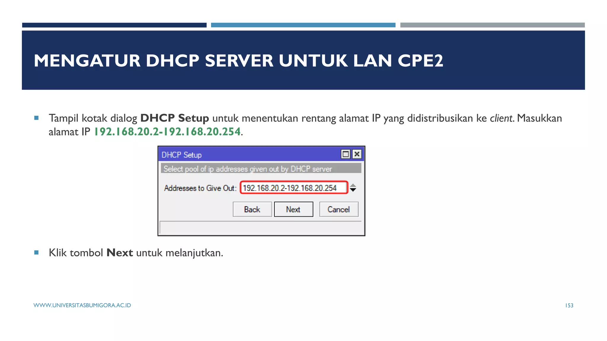 MENGATUR DHCP SERVER UNTUK LAN CPE2
 Tampil kotak dialog DHCP Setup untuk menentukan rentang alamat IP yang didistribusikan ke client. Masukkan
alamat IP 192.168.20.2-192.168.20.254.
 Klik tombol Next untuk melanjutkan.
WWW.UNIVERSITASBUMIGORA.AC.ID 153
 